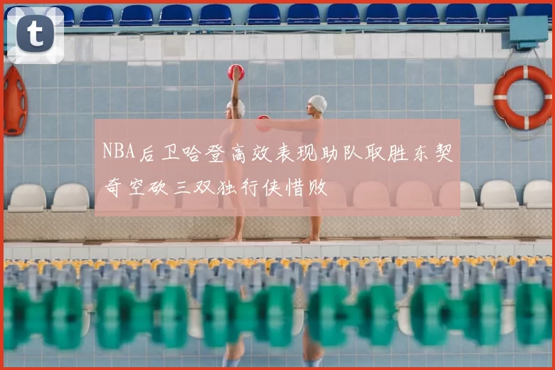 NBA后卫哈登高效表现助队取胜东契奇空砍三双独行侠惜败