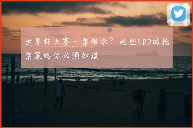 世界杯决赛一票难求？这些app的抢票策略你必须知道