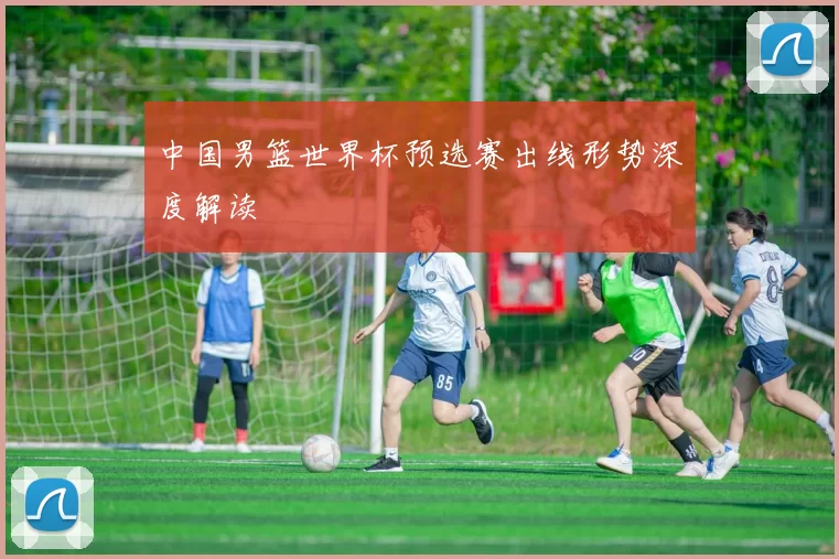中国男篮世界杯预选赛出线形势深度解读