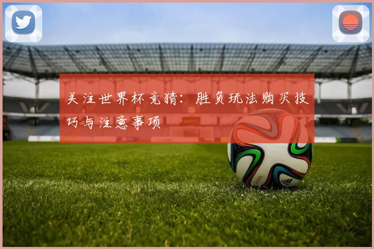 关注世界杯竞猜：胜负玩法购买技巧与注意事项