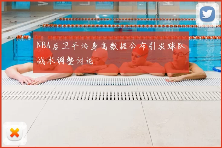 NBA后卫平均身高数据公布引发球队战术调整讨论
