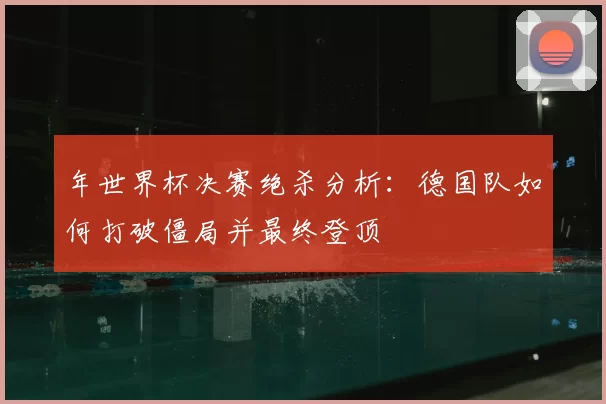 年世界杯决赛绝杀分析：德国队如何打破僵局并最终登顶