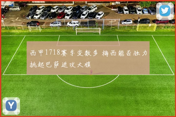 西甲1718赛季变数多 梅西能否独力挑起巴萨进攻大旗
