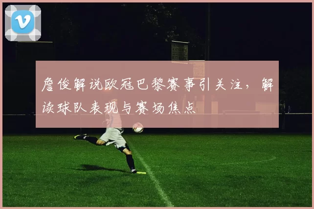 詹俊解说欧冠巴黎赛事引关注,解读球队表现与赛场焦点