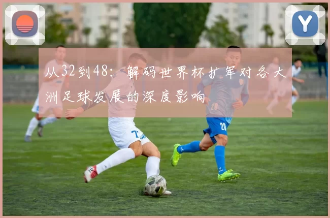 从32到48：解码世界杯扩军对各大洲足球发展的深度影响