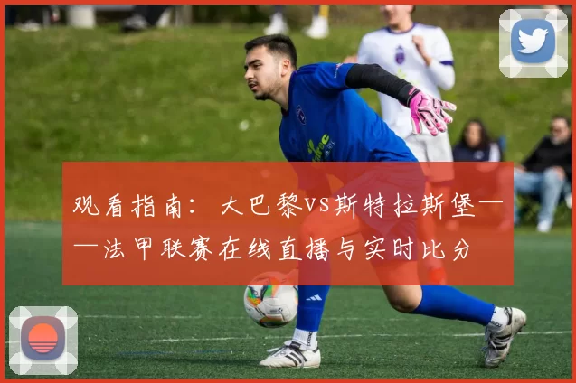 观看指南:大巴黎vs斯特拉斯堡——法甲联赛在线直播与实时比分