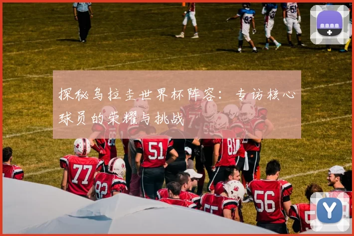 探秘乌拉圭世界杯阵容：专访核心球员的荣耀与挑战