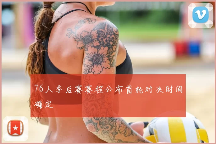 76人季后赛赛程公布首轮对决时间确定