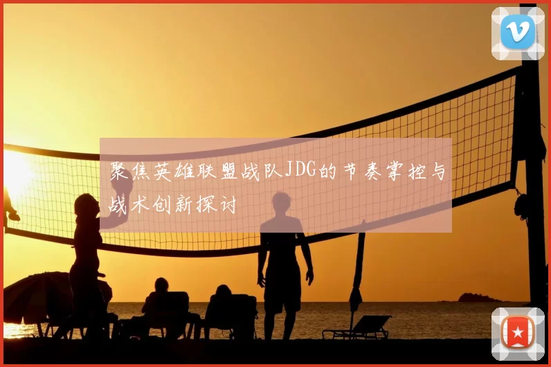 聚焦英雄联盟战队JDG的节奏掌控与战术创新探讨