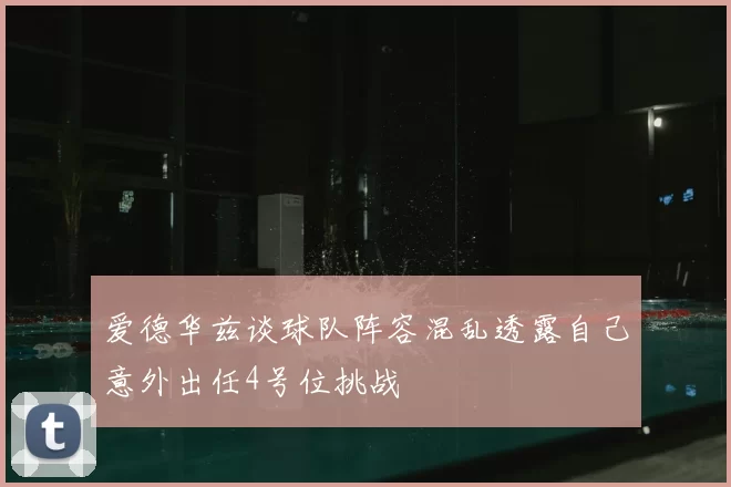 爱德华兹谈球队阵容混乱透露自己意外出任4号位挑战