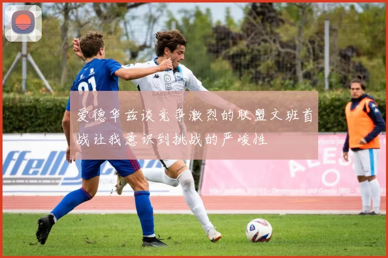 爱德华兹谈竞争激烈的联盟文班首战让我意识到挑战的严峻性