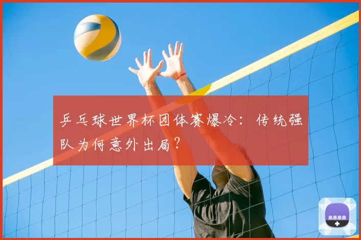 乒乓球世界杯团体赛爆冷：传统强队为何意外出局？