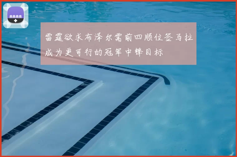 雷霆欲求布泽尔需前四顺位签马拉成为更可行的冠军中锋目标
