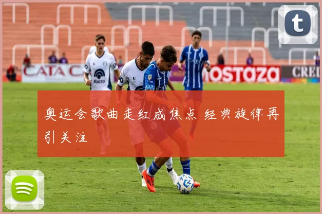 奥运会歌曲走红成焦点 经典旋律再引关注