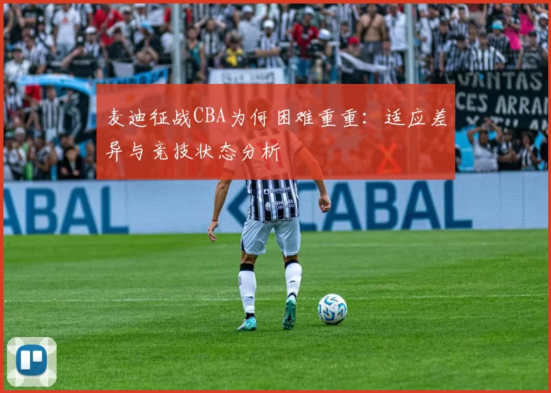 麦迪征战CBA为何困难重重：适应差异与竞技状态分析