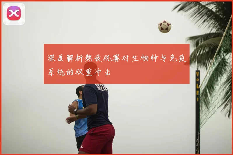 深度解析熬夜观赛对生物钟与免疫系统的双重冲击