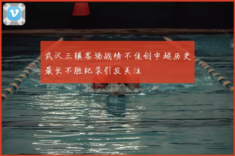 武汉三镇客场战绩不佳创中超历史最长不胜纪录引发关注