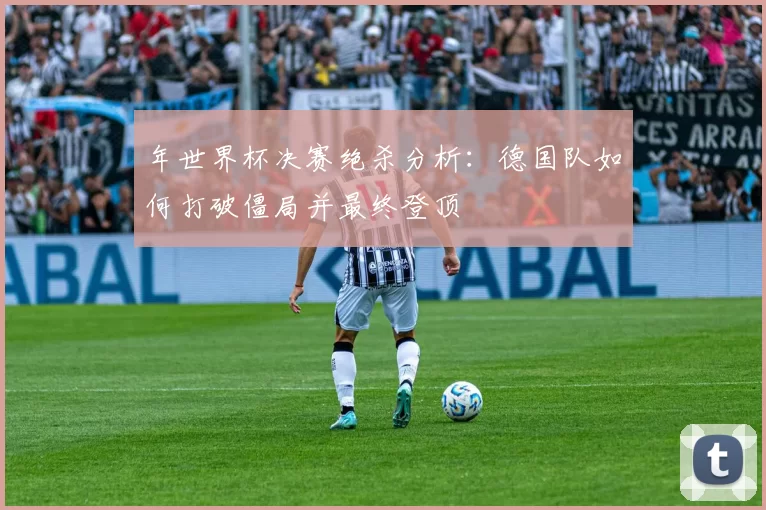 年世界杯决赛绝杀分析：德国队如何打破僵局并最终登顶