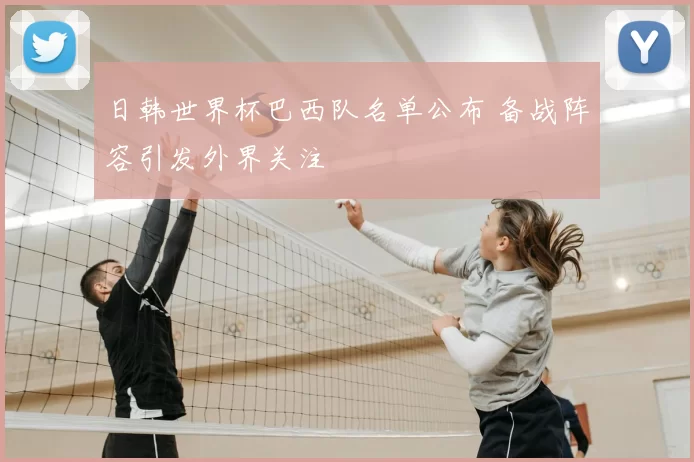 日韩世界杯巴西队名单公布 备战阵容引发外界关注