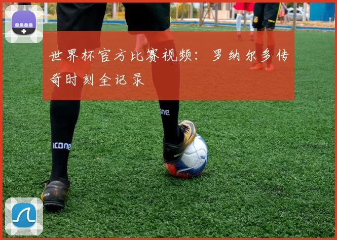 世界杯官方比赛视频:罗纳尔多传奇时刻全记录