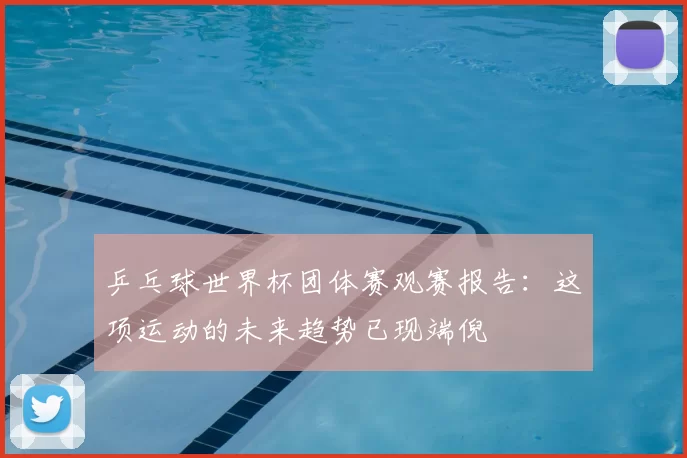 乒乓球世界杯团体赛观赛报告：这项运动的未来趋势已现端倪