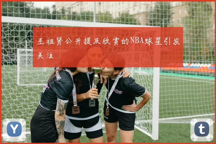 王祖贤公开提及欣赏的NBA球星引发关注