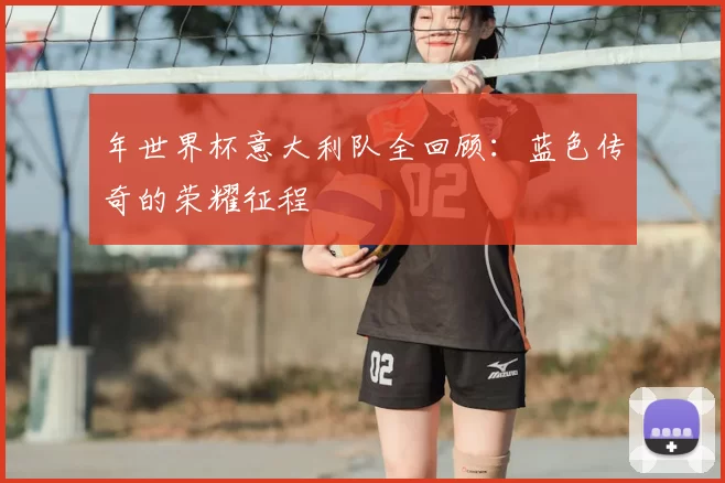 年世界杯意大利队全回顾:蓝色传奇的荣耀征程