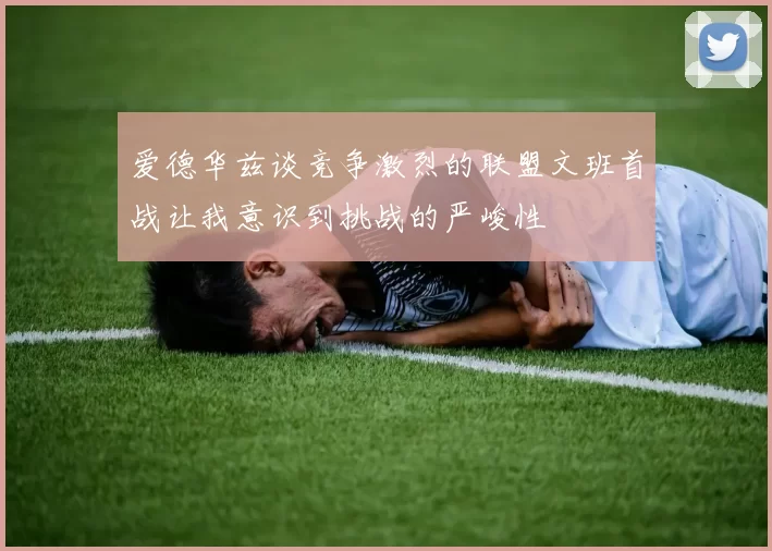 爱德华兹谈竞争激烈的联盟文班首战让我意识到挑战的严峻性