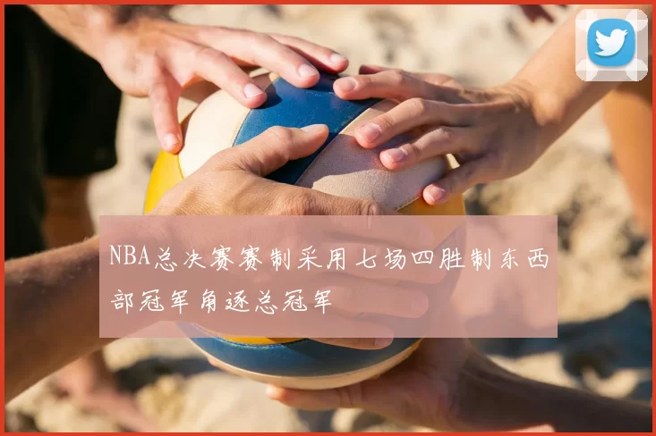 NBA总决赛赛制采用七场四胜制东西部冠军角逐总冠军