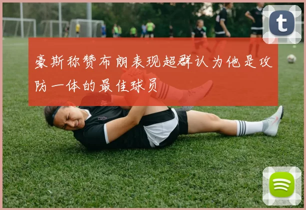 豪斯称赞布朗表现超群认为他是攻防一体的最佳球员