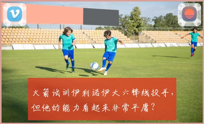 火箭试训伊利诺伊大六锋线投手，但他的能力看起来非常平庸？
