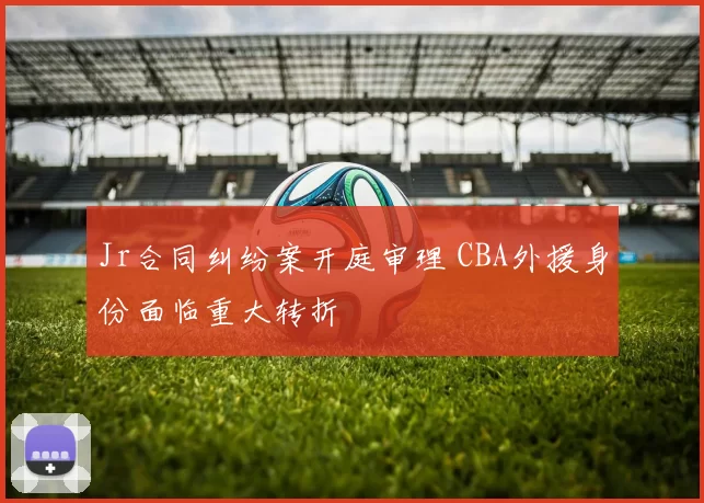 Jr合同纠纷案开庭审理 CBA外援身份面临重大转折