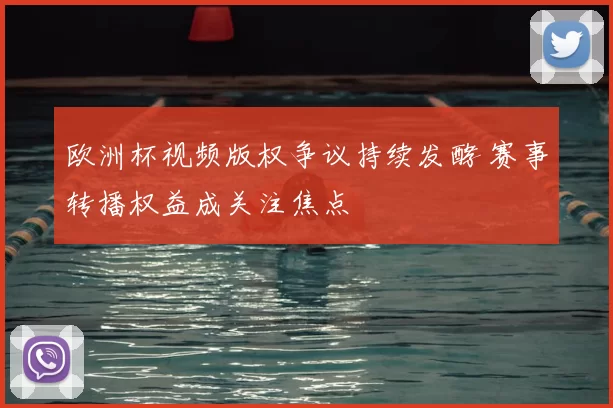 欧洲杯视频版权争议持续发酵 赛事转播权益成关注焦点