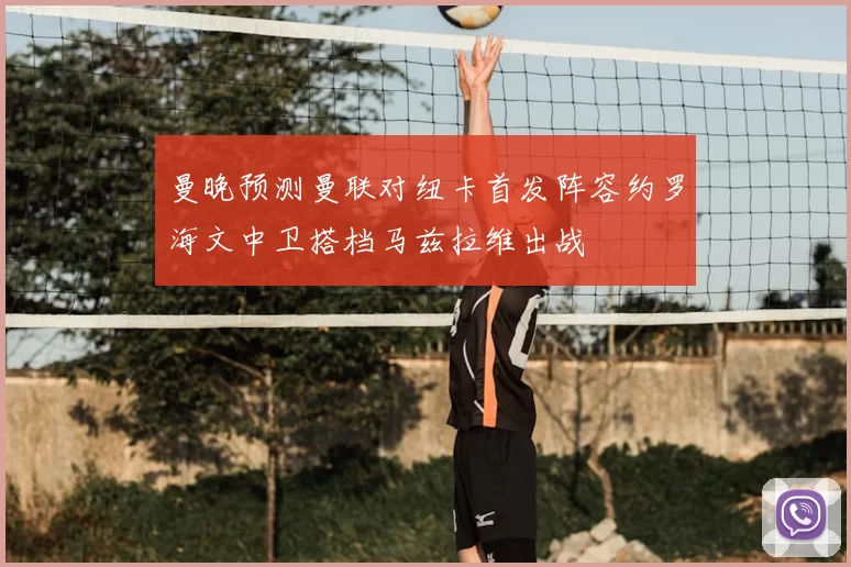 曼晚预测曼联对纽卡首发阵容约罗海文中卫搭档马兹拉维出战