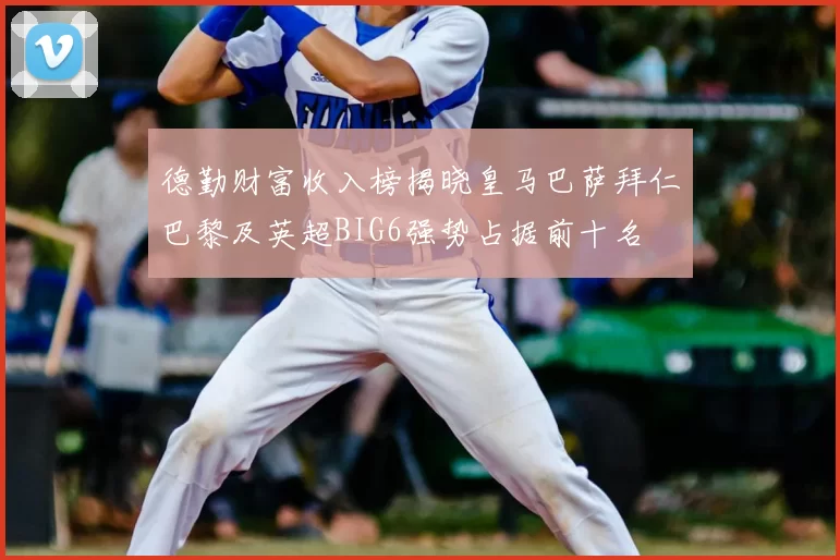 德勤财富收入榜揭晓皇马巴萨拜仁巴黎及英超BIG6强势占据前十名