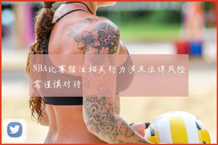 NBA比赛赌注相关行为涉及法律风险需谨慎对待