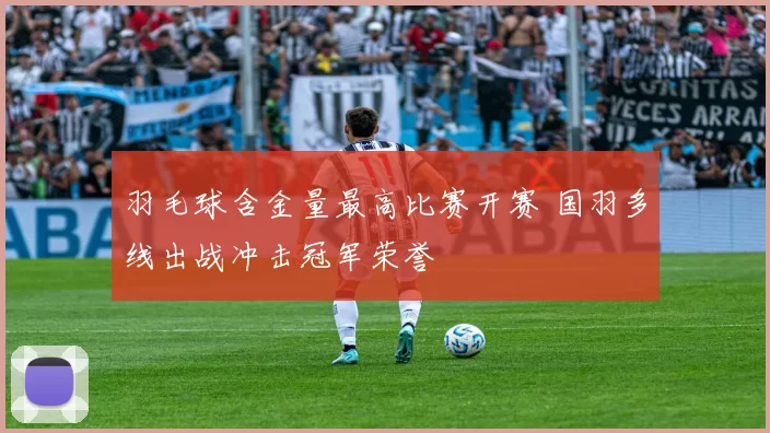 羽毛球含金量最高比赛开赛 国羽多线出战冲击冠军荣誉