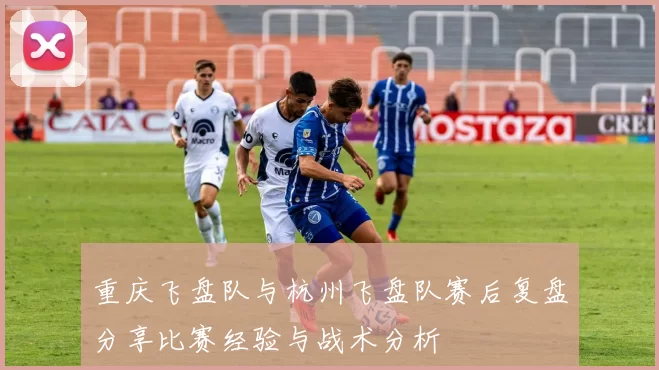 重庆飞盘队与杭州飞盘队赛后复盘分享比赛经验与战术分析