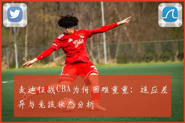 麦迪征战CBA为何困难重重：适应差异与竞技状态分析