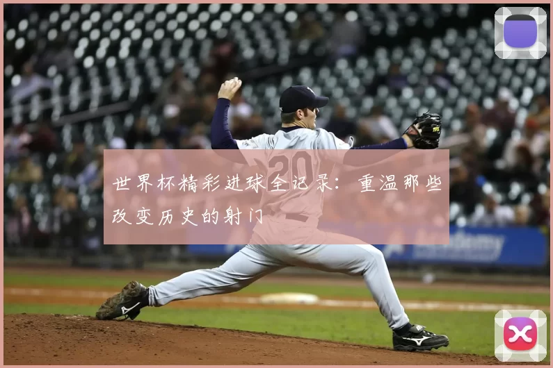 世界杯精彩进球全记录：重温那些改变历史的射门
