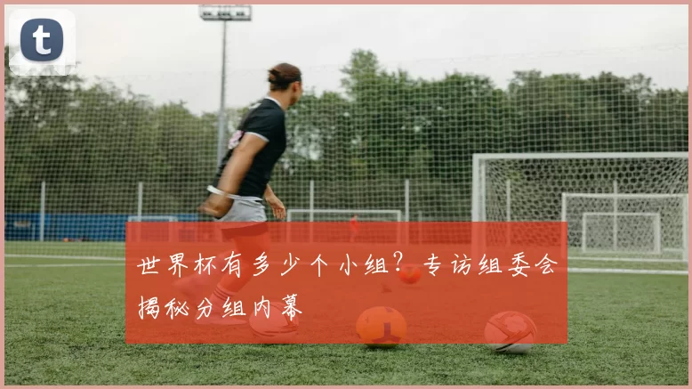 世界杯有多少个小组？专访组委会揭秘分组内幕