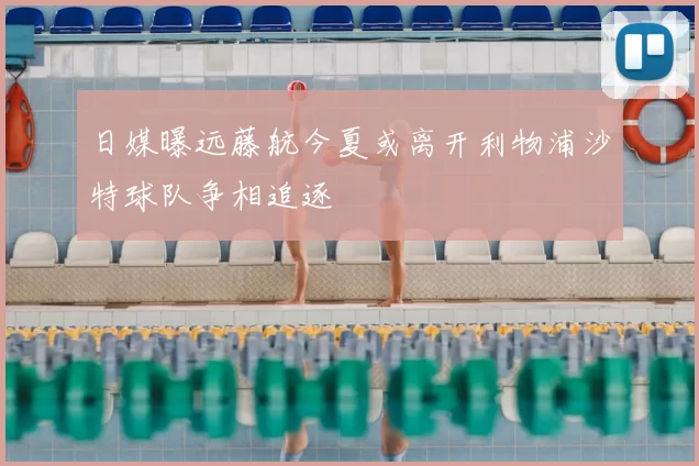日媒曝远藤航今夏或离开利物浦沙特球队争相追逐