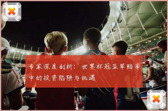 专家深度剖析:世界杯冠亚军赔率中的投资陷阱与机遇
