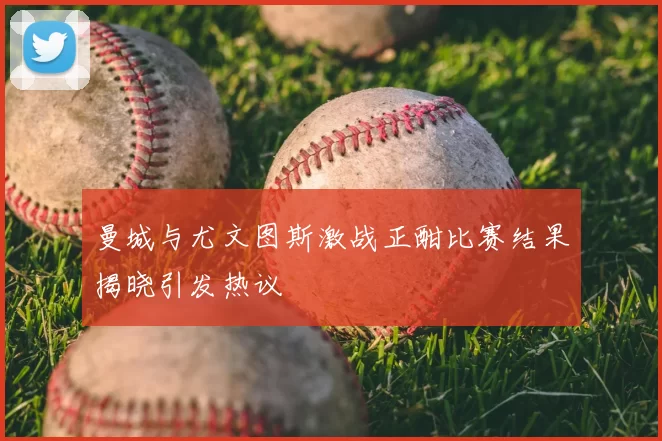 曼城与尤文图斯激战正酣比赛结果揭晓引发热议