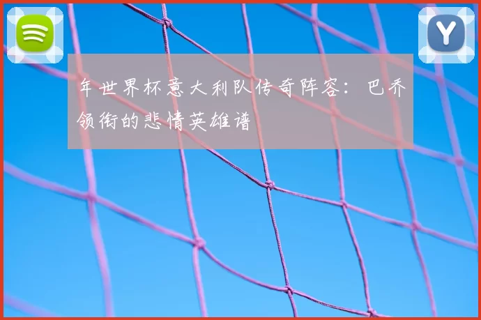 年世界杯意大利队传奇阵容：巴乔领衔的悲情英雄谱