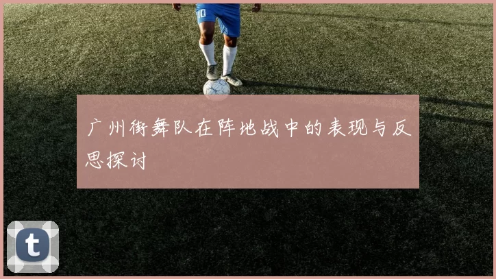 广州街舞队在阵地战中的表现与反思探讨