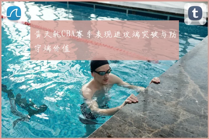 黄天乾CBA赛季表现进攻端突破与防守端价值