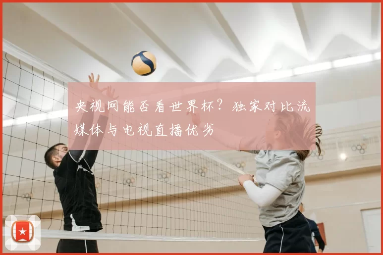 央视网能否看世界杯?独家对比流媒体与电视直播优劣