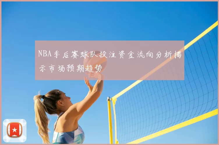 NBA季后赛球队投注资金流向分析揭示市场预期趋势