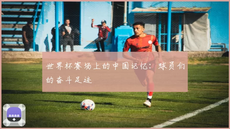 世界杯赛场上的中国记忆：球员们的奋斗足迹